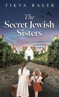 The Secret Jewish Sisters: A WW2 Historical Novel, Based on the True Story of a Holocaust Survivor - Tikva Rager - cover