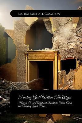 Finding God Within The Abyss, How to Find Fulfillment Amidst the Chaos, Ashes, and Ruins of Your Plans - Joshua Cameron - cover