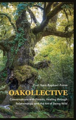 Oakollective: Conversations with Forests, Healing through Relationships, and the Art of Being Wild - Amit Raphael Zoran - cover