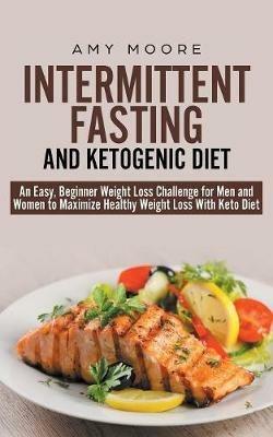 Intermittent-Fasting and Ketogenic-Diet: An Easy, Beginner Weight Loss Challenge for Men and Women to Maximize Healthy Weight Loss With Keto - Amy Moore - cover