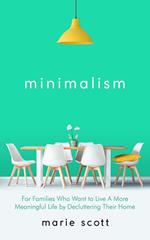 Minimalism: For Families Who Want to Live A More Meaningful Life by Decluttering Their Home