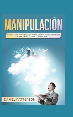 Manipulación: Guía para el Dominio de la Manipulación Usando Técnicas de PNL, Persuasión y Control Mental - Daniel Patterson - cover