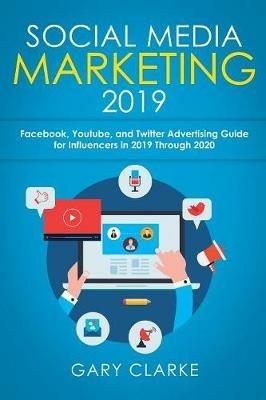 Social Media Marketing 2019: Instagram, Facebook, Youtube, and Twitter Advertising Guide for Influencers in 2019 Through 2020 - Gary Clarke - cover