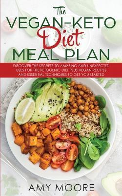 The Vegan Keto Diet Meal Plan: Discover the Secrets to Amazing and Unexpected Uses for the Ketogenic Diet Plus Vegan Recipes and Essential Techniques to Get You Started - Amy Moore - cover