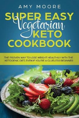 Super Easy Vegetarian Keto Cookbook: The proven way to lose weight healthily with the ketogenic diet, even if you're a clueless beginner - Amy Moore - cover