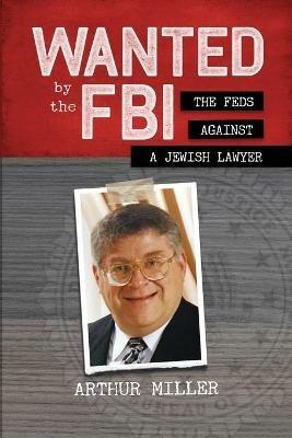 Wanted by the FBI: The Feds against a Jewish Lawyer - Arthur Miller - cover
