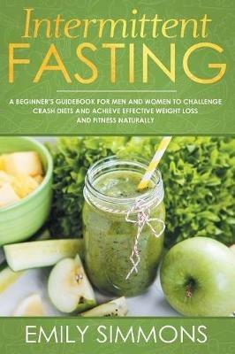 Intermittent Fasting: A Beginner's Guidebook for Men and Women to Challenge Crash Diets and Achieve Effective Weight Loss and Fitness Naturally - Emily Simmons - cover