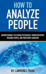 How to Analyze People: Understanding the Human Psychology, Human Behavior, Reading People, and Their Body Language