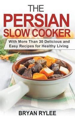The Persian Slow Cooker: With More Than 30 Delicious and Easy Recipes for Healthy Living - Bryan Rylee - cover