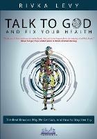Talk to God and Fix Your Health: The Real Reasons Why We Get Sick, and How to Stay Healthy - Rivka Levy - cover
