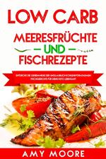 Low Carb Meeresfruchte-und Fischrezepte: Entdecke die Geheimnisse der unglaublich kohlenhydratarmen Fischgerichte fur deine Keto Lebensart