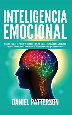 Inteligencia Emocional: Maneras Faciles de Mejorar tu Autoconocimiento, Tomar el Control de tus Emociones, Mejorar tus Relaciones y Garantizar el Dominio de la Inteligencia Emocional. - Daniel Patterson - cover
