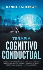Terapia Cognitivo-Conductual: La Guia Completa para Usar la TCC para Combatir la Ansiedad, la Depresion y Recuperar el Control sobre la Ira, el Panico y la Preocupacion
