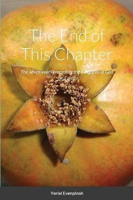 The End of This Chapter: The seven years preceding the arrival of The Kingdom of God on Earth - Yeriel Evenpinah - cover