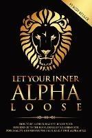 Let Your Inner Alpha Loose: How to Be a Chick Magnet, Boost Your Confidence to the Roof, Develop a Charismatic Personality and Dominate Your Life Like a True Alpha Male - James Beckett - cover