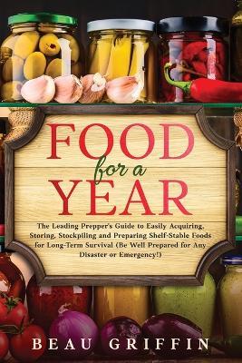 Food for a Year: The Leading Prepper's Guide to Easily Acquiring, Storing, Stockpiling and Preparing Shelf-Stable Foods for Long-Term Survival (Be Well Prepared for Any Disaster or Emergency!) - Beau Griffin - cover