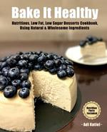 Bake It Healthy: Nutritious, Low Fat, Low Sugar, Desserts Cookbook, Using Natural & Wholesome Ingredients