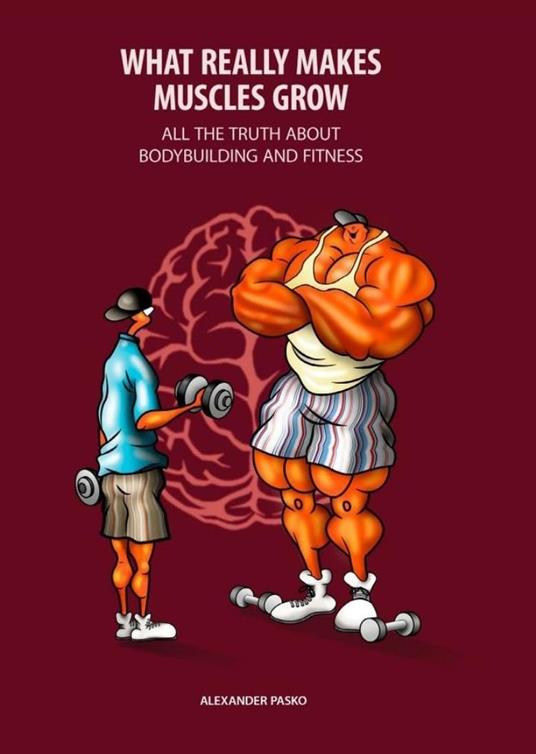 What Really Makes Muscles Grow. All the Truth about Bodybuilding and Fitness - Alexander Pasko - ebook