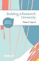 Building a Research University: A Guide to Establishing Research in New Universities - Peter J. Heard - cover