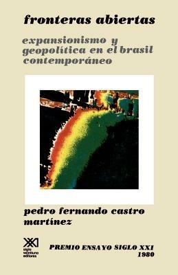 Fronteras Abiertas. Expansionismo y Geopolitica En El Brasil Contemporaneo - Pedro Fernando Castro Martinez - cover