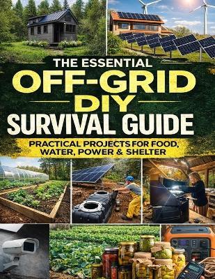 The Essential Off-Grid DIY Survival Guide; Practical Projects for Food, Water, Power & Shelter - Off-Grid Workshop - cover