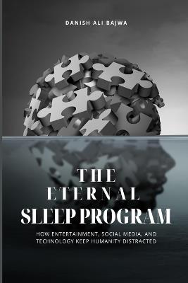 The Eternal Sleep Program: How Entertainment, Social Media, and Technology Keep Humanity Distracted - Danish Ali Bajwa - cover