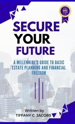 Secure Your Future: A Millennial's Guide to Basic Estate Planning and Financial Freedom - Tiffany C Jacobs - cover