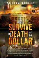 How to Survive the Death of the Dollar: Preparing for Armageddon: Financial Collapse, Natural Disasters, Nuclear Strikes, the Zombie Apocalypse, and Every Other Threat to Human Life on Earth