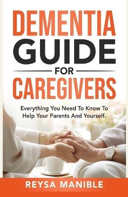Dementia Guide for Caregivers: Everything You Need to Know to Help Your Parents and Yourself - Reysa Manible - cover