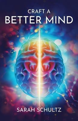 Craft a Better Mind: Build a Better Self Image, Improve Relationships, Create Success and Enjoy Life - Sarah Schultz - cover