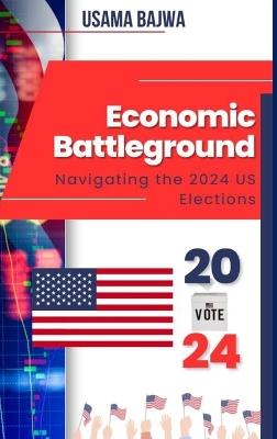 Economic Battleground: Navigating the 2024 US Elections - Usama Bajwa - cover