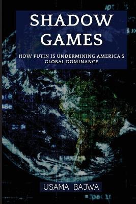 Shadow Games: How Putin is Undermining America's Global Dominance - Usama Bajwa,Bajwa - cover