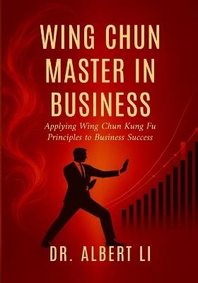 Wing Chun Master in Business: Applying Wing Chun Kung Fu Principles to Business Success - Albert Li - cover