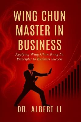 Wing Chun Master in Business: Applying Wing Chun Kung Fu Principles to Business Success - Albert Li - cover