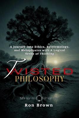 Twisted Philosophy: A Journey into Ethics, Epistemology and Metaphysics with A Logical Sense of Thinking - Ron Brown - cover