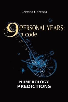 9 Personal Years: a Code Numerology Predictions Relationships, Career, Finances, Health - Cristina Udrescu - cover