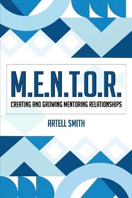 M.E.N.T.O.R.: Creating and Growing Mentoring Relationships - Artell Smith - cover