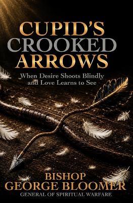 Cupid's Crooked Arrows: When Desire Shoots Blindly and Love Learns to See - George Bloomer - cover