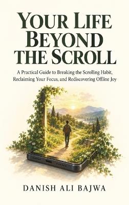 Your Life Beyond the Scroll: A Practical Guide to Breaking the Scrolling Habit, Reclaiming Your Focus, and Rediscovering Offline Joy - Danish Ali Bajwa - cover