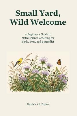 Small Yard, Wild Welcome: A Beginner's Guide to Native Plant Gardening for Birds, Bees, and Butterflies - Danish Ali Bajwa - cover