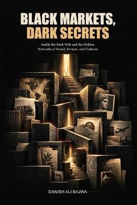 Black Markets, Dark Secrets: Inside the Dark Web and the Hidden Networks of Fraud, Torture, and Violence - Danish Ali Bajwa - cover