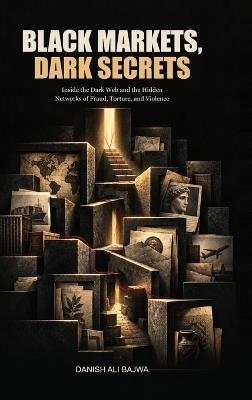 Black Markets, Dark Secrets: Inside the Dark Web and the Hidden Networks of Fraud, Torture, and Violence - Danish Ali Bajwa - cover
