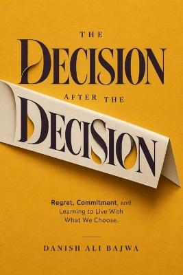 The Decision After the Decision: Regret, Commitment, and Learning to Live With What We Choose - Danish Ali Bajwa - cover
