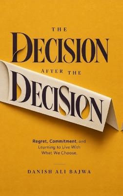 The Decision After the Decision: Regret, Commitment, and Learning to Live With What We Choose - Danish Ali Bajwa - cover