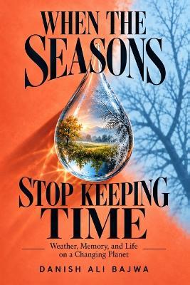 When the Seasons Stop Keeping Time: Weather, Memory, and Life on a Changing Planet - Danish Ali Bajwa - cover