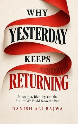 Why Yesterday Keeps Returning: Nostalgia, Identity, and the Future We Build from the Past - Danish Ali Bajwa - cover