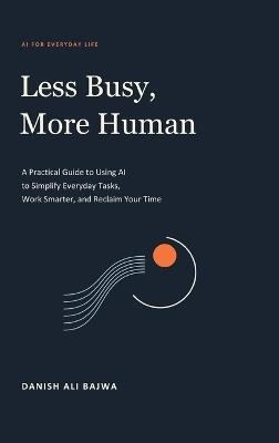 Less Busy, More Human: A Practical Guide to Using AI to Simplify Everyday Tasks, Work Smarter, and Reclaim Your Time - Danish Ali Bajwa - cover