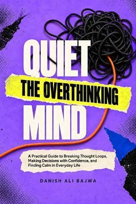 Quiet the Overthinking Mind: A Practical Guide to Breaking Thought Loops, Making Decisions with Confidence, and Finding Calm in Everyday Life - Danish Ali Bajwa - cover