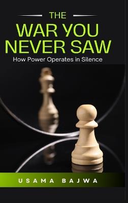 The War You Never Saw: How Power Operates in Silence - Usama Bajwa - cover