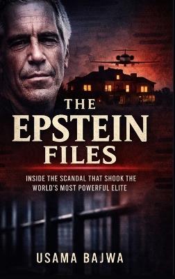 The Epstein Files: Inside the Scandal that Shook the World's Most Powerful Elite - Usama Bajwa - cover